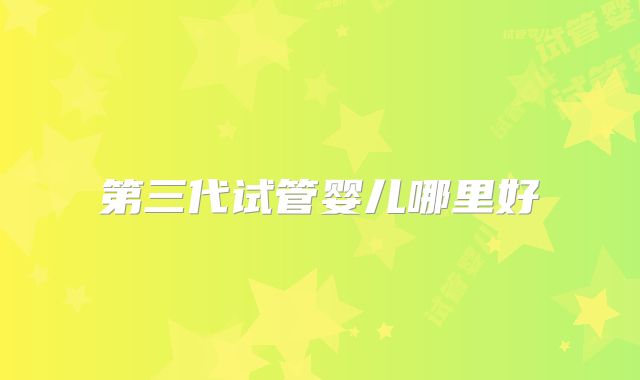 第三代试管婴儿哪里好