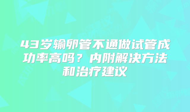 43岁输卵管不通做试管成功率高吗？内附解决方法和治疗建议