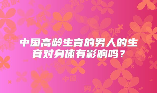中国高龄生育的男人的生育对身体有影响吗？