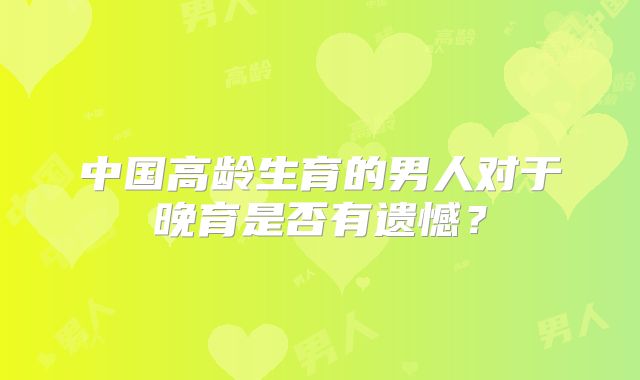 中国高龄生育的男人对于晚育是否有遗憾？