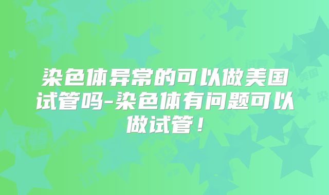 染色体异常的可以做美国试管吗-染色体有问题可以做试管！
