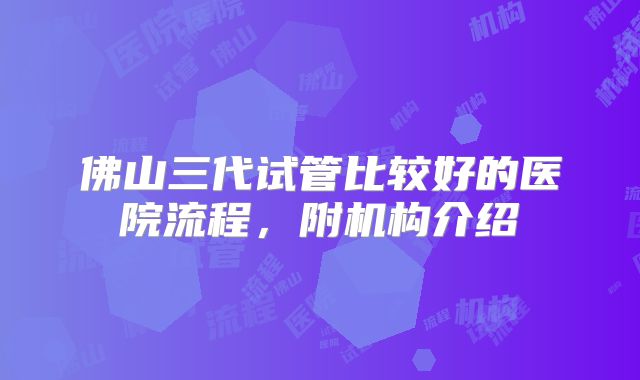 佛山三代试管比较好的医院流程,附机构介绍