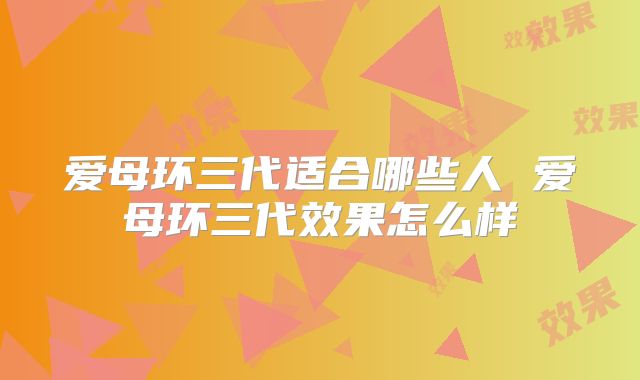 爱母环三代适合哪些人 爱母环三代效果怎么样