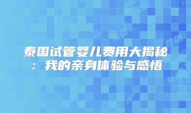 泰国试管婴儿费用大揭秘：我的亲身体验与感悟