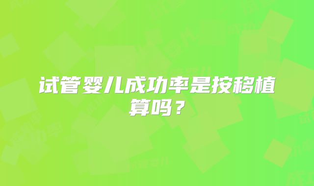 试管婴儿成功率是按移植算吗？