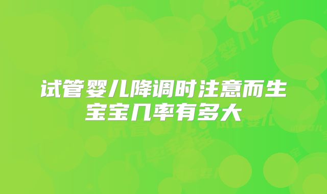 试管婴儿降调时注意而生宝宝几率有多大