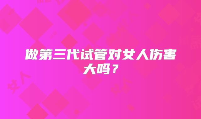 做第三代试管对女人伤害大吗？