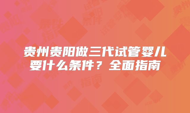 贵州贵阳做三代试管婴儿要什么条件？全面指南