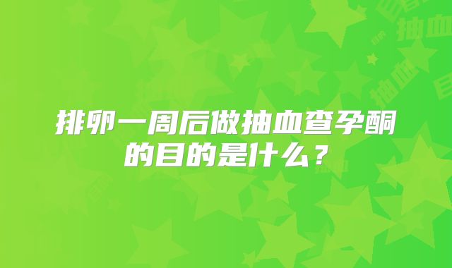 排卵一周后做抽血查孕酮的目的是什么?