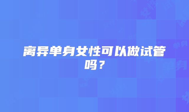 离异单身女性可以做试管吗？