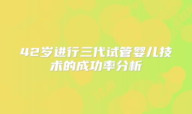 42岁进行三代试管婴儿技术的成功率分析