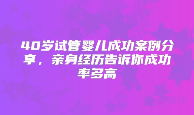 40岁试管婴儿成功案例分享,亲身经历告诉你成功率多高