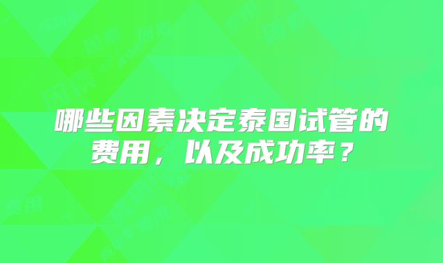 哪些因素决定泰国试管的费用，以及成功率？