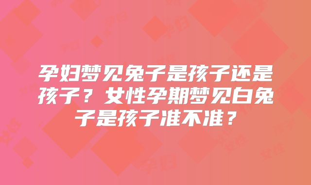 孕妇梦见兔子是孩子还是孩子？女性孕期梦见白兔子是孩子准不准？