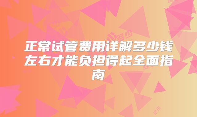 正常试管费用详解多少钱左右才能负担得起全面指南