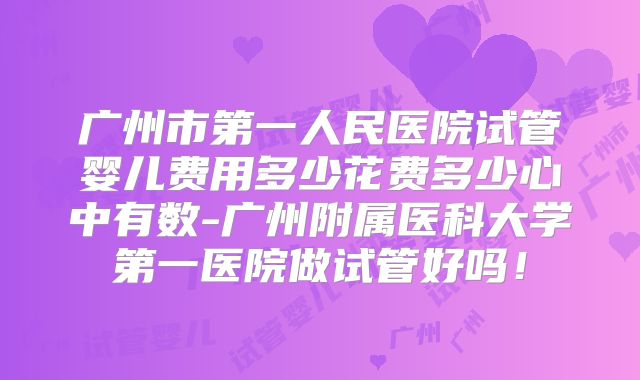 广州市第一人民医院试管婴儿费用多少花费多少心中有数-广州附属医科大学第一医院做试管好吗！