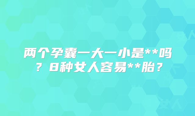 两个孕囊一大一小是**吗？8种女人容易**胎？