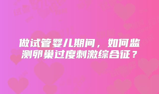 做试管婴儿期间,如何监测卵巢过度刺激综合征?