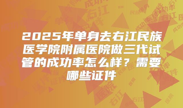 2025年单身去右江民族医学院附属医院做三代试管的成功率怎么样？需要哪些证件