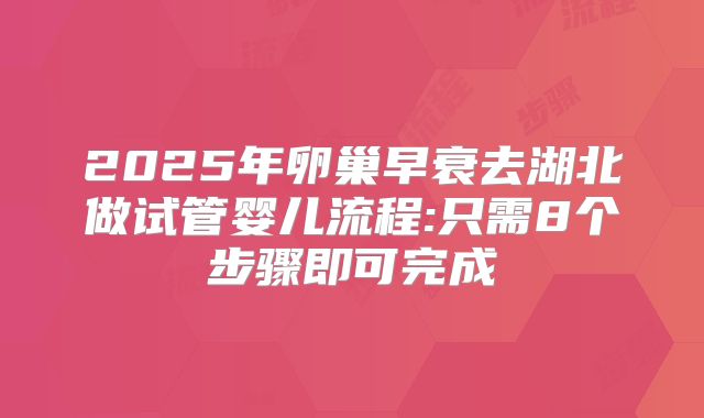 2025年卵巢早衰去湖北做试管婴儿流程:只需8个步骤即可完成