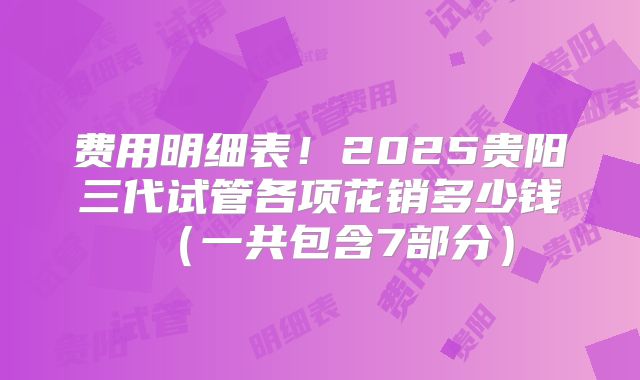 费用明细表！2025贵阳三代试管各项花销多少钱（一共包含7部分）