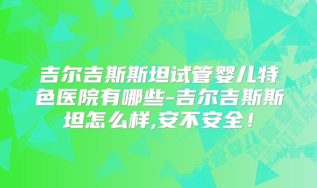 吉尔吉斯斯坦试管婴儿特色医院有哪些-吉尔吉斯斯坦怎么样,安不安全！