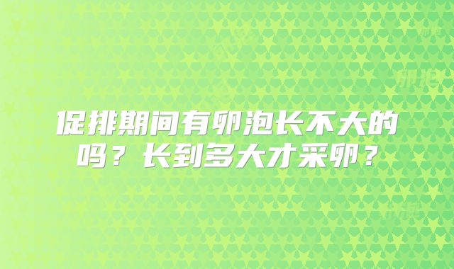 促排期间有卵泡长不大的吗？长到多大才采卵？