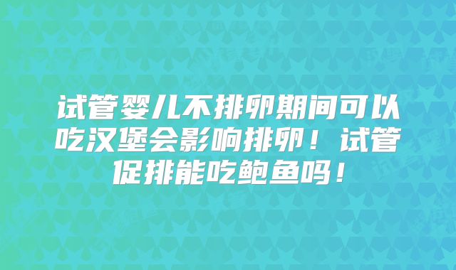 试管婴儿不排卵期间可以吃汉堡会影响排卵！试管促排能吃鲍鱼吗！
