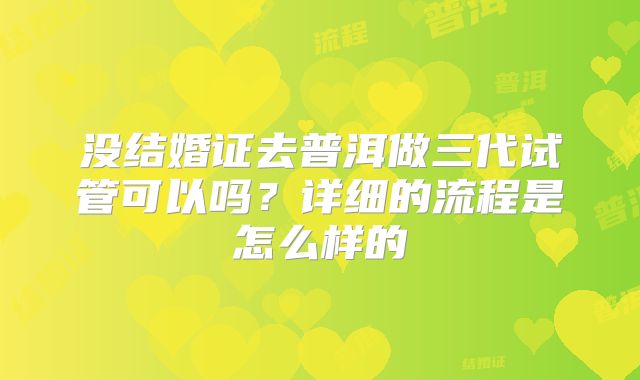 没结婚证去普洱做三代试管可以吗？详细的流程是怎么样的