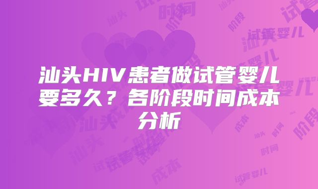 汕头HIV患者做试管婴儿要多久?各阶段时间成本分析