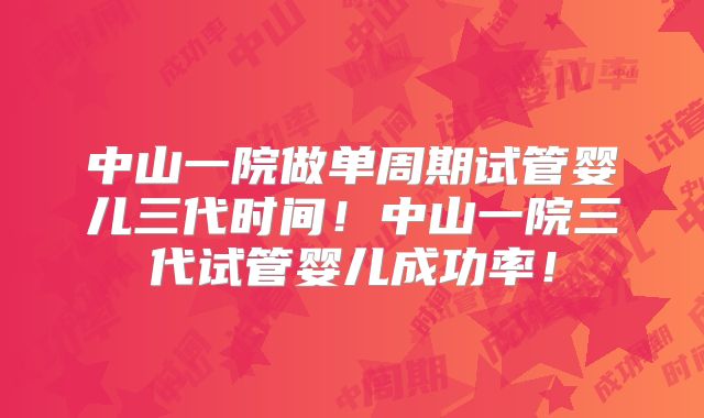 中山一院做单周期试管婴儿三代时间！中山一院三代试管婴儿成功率！