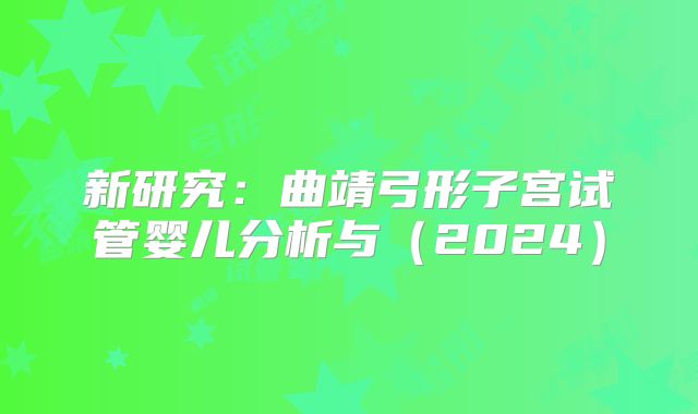 新研究：曲靖弓形子宫试管婴儿分析与（2024）