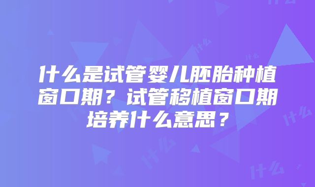 什么是试管婴儿胚胎种植窗口期？试管移植窗口期培养什么意思？