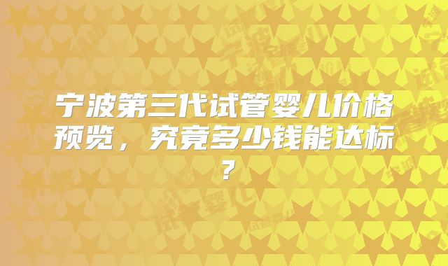 宁波第三代试管婴儿价格预览，究竟多少钱能达标？