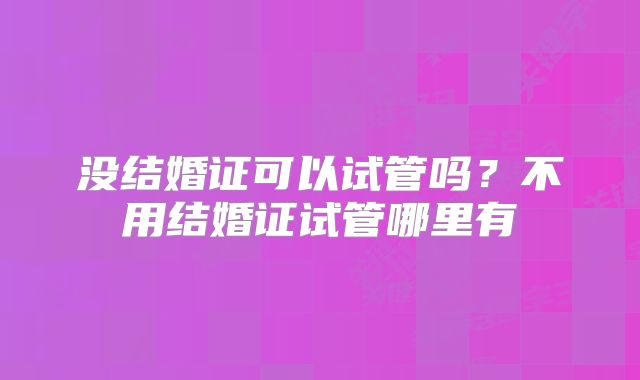 没结婚证可以试管吗?不用结婚证试管哪里有