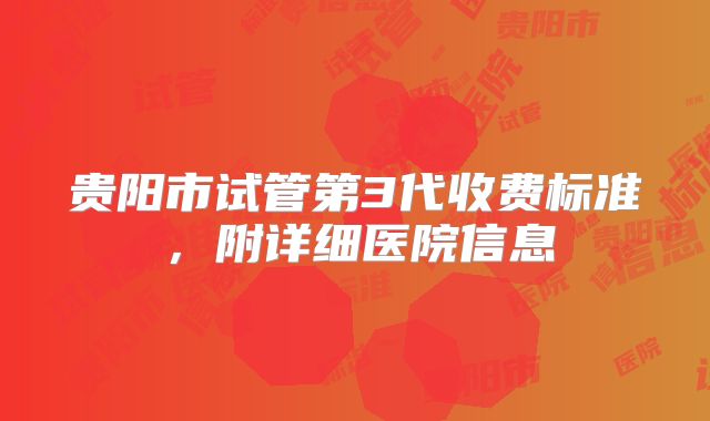 贵阳市试管第3代收费标准，附详细医院信息