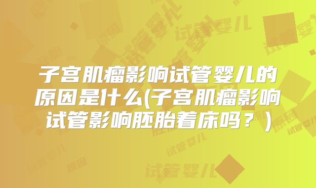 子宫肌瘤影响试管婴儿的原因是什么(子宫肌瘤影响试管影响胚胎着床吗?)