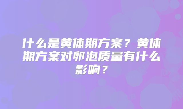 什么是黄体期方案？黄体期方案对卵泡质量有什么影响？