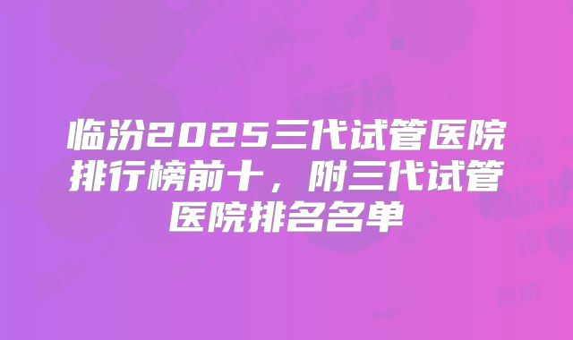 临汾2025三代试管医院排行榜前十,附三代试管医院排名名单