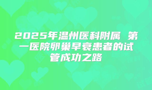 2025年温州医科附属 第一医院卵巢早衰患者的试管成功之路