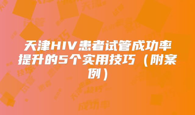 天津HIV患者试管成功率提升的5个实用技巧（附案例）