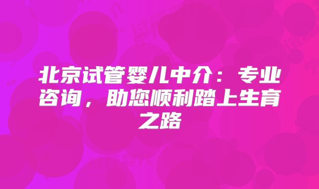 北京试管婴儿中介：专业咨询，助您顺利踏上生育之路