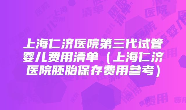 上海仁济医院第三代试管婴儿费用清单(上海仁济医院胚胎保存费用参考)
