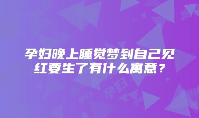 孕妇晚上睡觉梦到自己见红要生了有什么寓意？