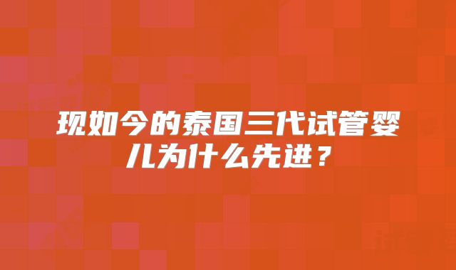 现如今的泰国三代试管婴儿为什么先进?