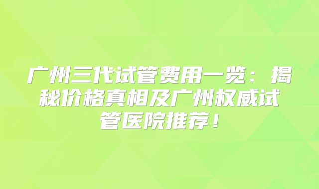 广州三代试管费用一览：揭秘价格真相及广州权威试管医院推荐！