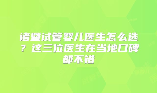 诸暨试管婴儿医生怎么选?这三位医生在当地口碑都不错