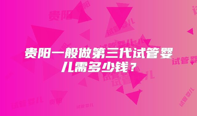 贵阳一般做第三代试管婴儿需多少钱？