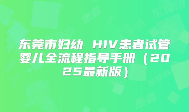 东莞市妇幼 HIV患者试管婴儿全流程指导手册(2025最新版)