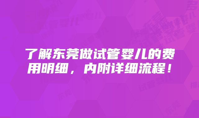 了解东莞做试管婴儿的费用明细，内附详细流程！